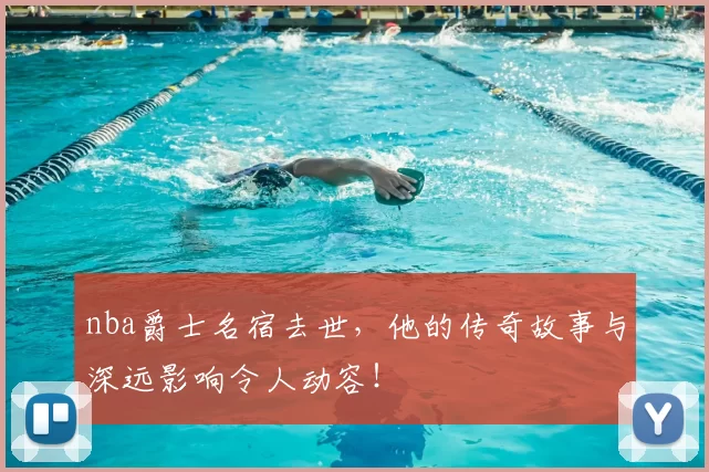 nba爵士名宿去世，他的传奇故事与深远影响令人动容！