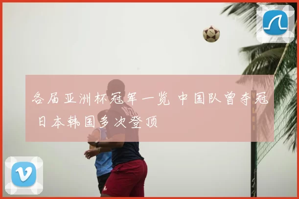 各届亚洲杯冠军一览 中国队曾夺冠 日本韩国多次登顶