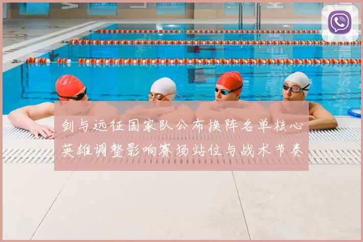 剑与远征国家队公布换阵名单核心英雄调整影响赛场站位与战术节奏