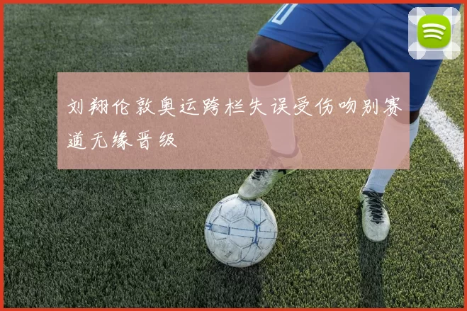 刘翔伦敦奥运跨栏失误受伤吻别赛道无缘晋级