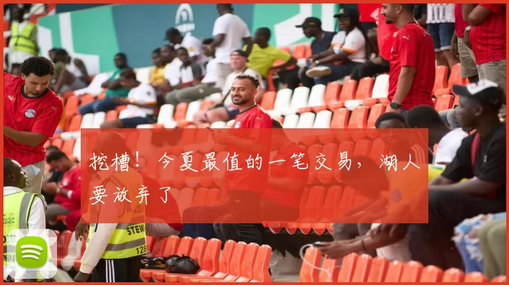 挖槽!今夏最值的一笔交易,湖人要放弃了