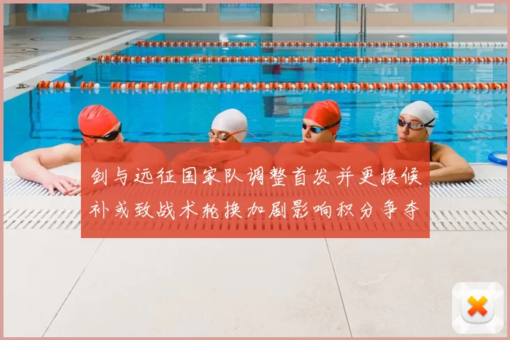 剑与远征国家队调整首发并更换候补或致战术轮换加剧影响积分争夺