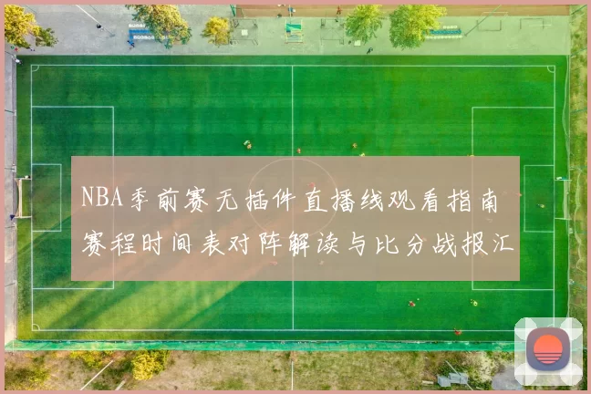 NBA季前赛无插件直播线观看指南 赛程时间表对阵解读与比分战报汇总