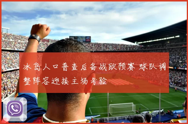 冰岛人口普查后备战欧预赛 球队调整阵容迎接主场考验