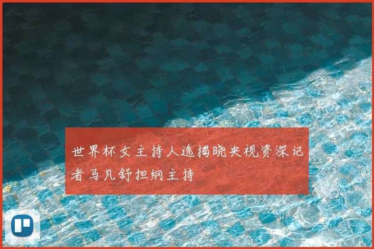 世界杯女主持人选揭晓央视资深记者马凡舒担纲主持