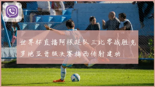 世界杯直播阿根廷队三比零战胜克罗地亚晋级决赛梅西传射建功