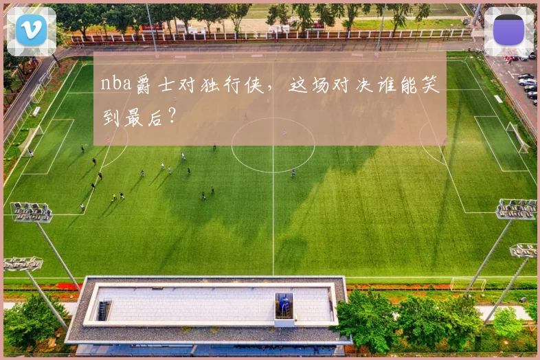 nba爵士对独行侠，这场对决谁能笑到最后？