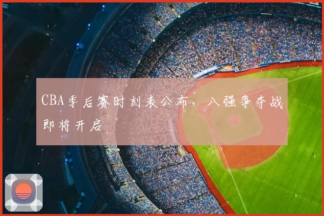 CBA季后赛时刻表公布,八强争夺战即将开启