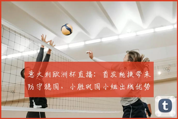 意大利欧洲杯直播:首发轮换带来防守稳固,小胜巩固小组出线优势