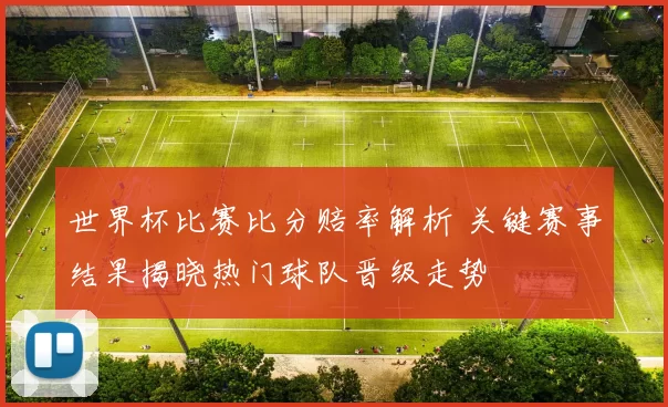 世界杯比赛比分赔率解析 关键赛事结果揭晓热门球队晋级走势