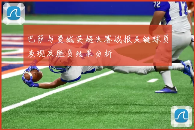 巴萨与曼城英超决赛战报关键球员表现及胜负结果分析