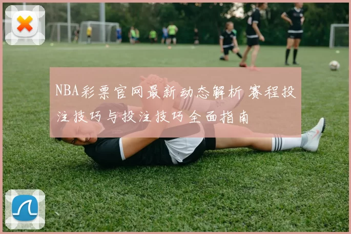 NBA彩票官网最新动态解析 赛程投注技巧与投注技巧全面指南