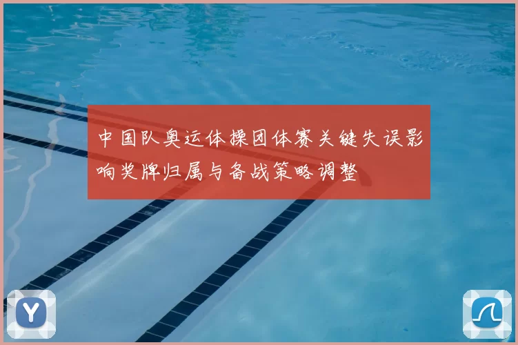 中国队奥运体操团体赛关键失误影响奖牌归属与备战策略调整