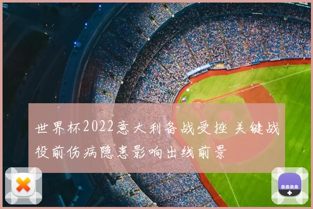 世界杯2022意大利备战受挫 关键战役前伤病隐患影响出线前景
