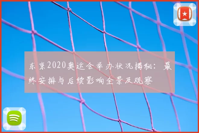 东京2020奥运会举办状况揭秘：最终安排与后续影响全景及观察