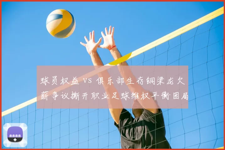 球员权益 vs 俱乐部生存铜梁龙欠薪争议撕开职业足球维权平衡困局