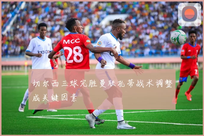 切尔西三球完胜曼联孔蒂战术调整成关键因素