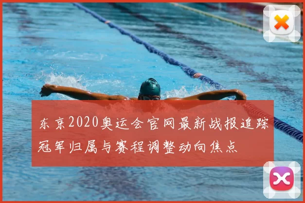 东京2020奥运会官网最新战报追踪冠军归属与赛程调整动向焦点