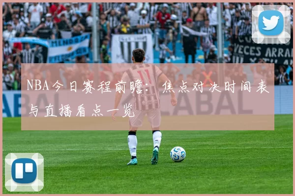 NBA今日赛程前瞻：焦点对决时间表与直播看点一览