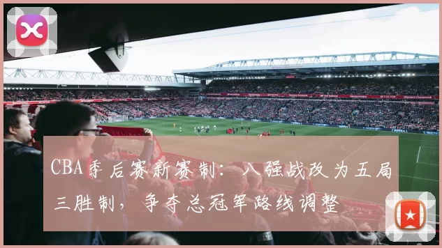 CBA季后赛新赛制:八强战改为五局三胜制,争夺总冠军路线调整