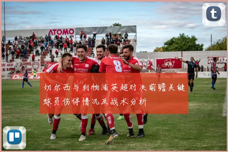 切尔西与利物浦英超对决前瞻关键球员伤停情况及战术分析