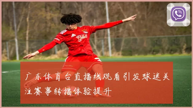 广东体育台直播线观看引发球迷关注赛事转播体验提升