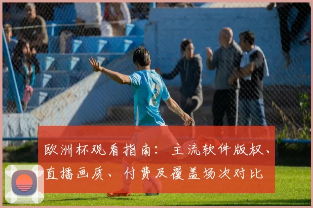 欧洲杯观看指南:主流软件版权、直播画质、付费及覆盖场次对比