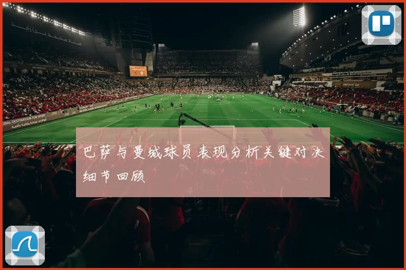 巴萨与曼城球员表现分析关键对决细节回顾