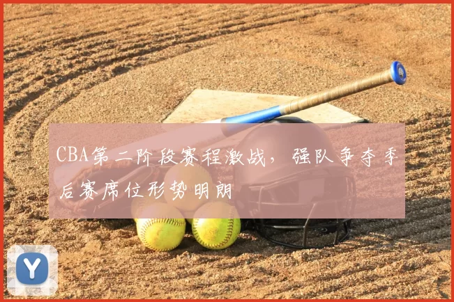 CBA第二阶段赛程激战，强队争夺季后赛席位形势明朗