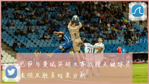 巴萨与曼城英超决赛战报关键球员表现及胜负结果分析