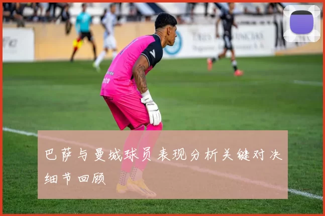 巴萨与曼城球员表现分析关键对决细节回顾