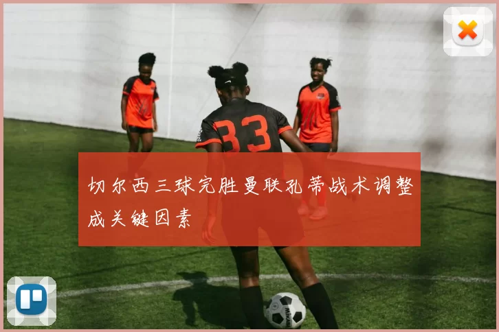 切尔西三球完胜曼联孔蒂战术调整成关键因素