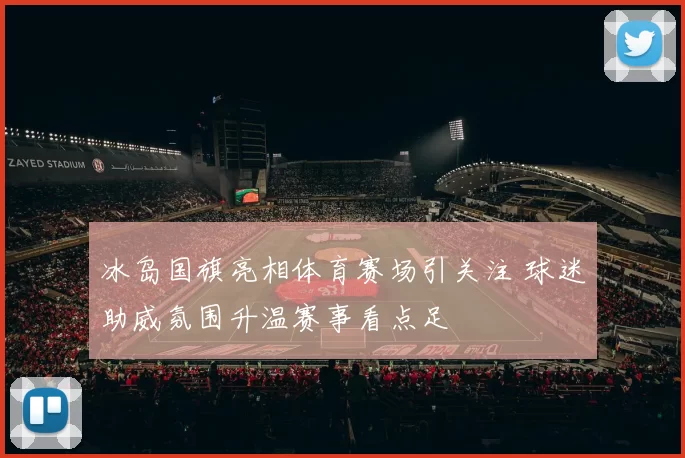 冰岛国旗亮相体育赛场引关注 球迷助威氛围升温赛事看点足