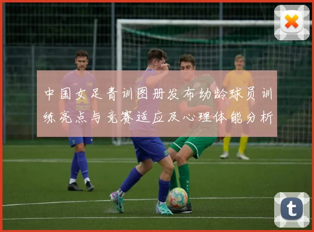 中国女足青训图册发布幼龄球员训练亮点与竞赛适应及心理体能分析