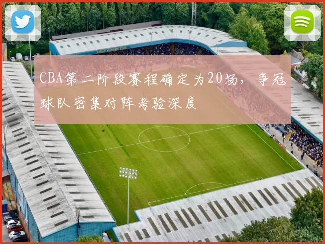 CBA第二阶段赛程确定为20场，争冠球队密集对阵考验深度