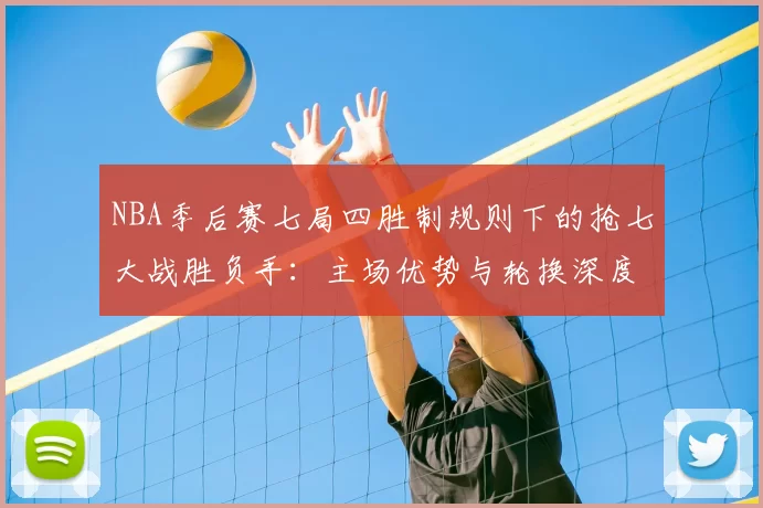NBA季后赛七局四胜制规则下的抢七大战胜负手：主场优势与轮换深度的较量