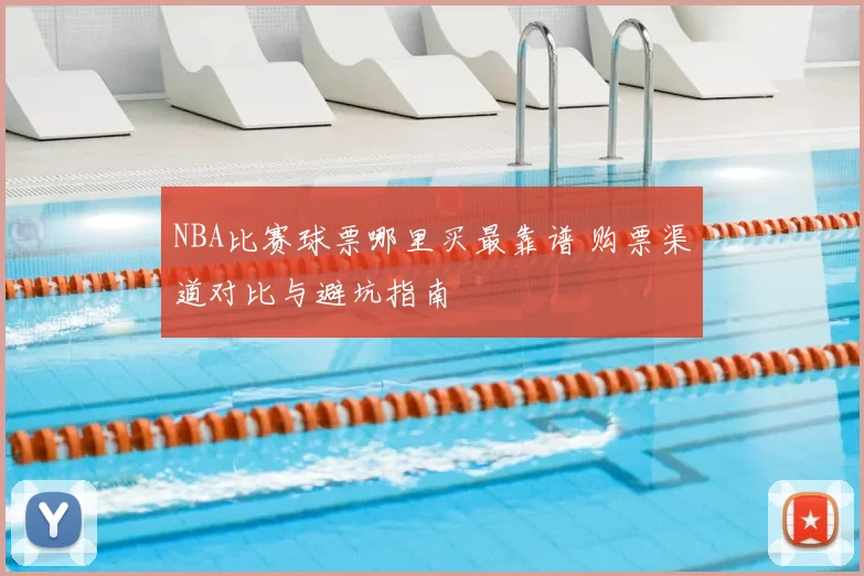 NBA比赛球票哪里买最靠谱 购票渠道对比与避坑指南